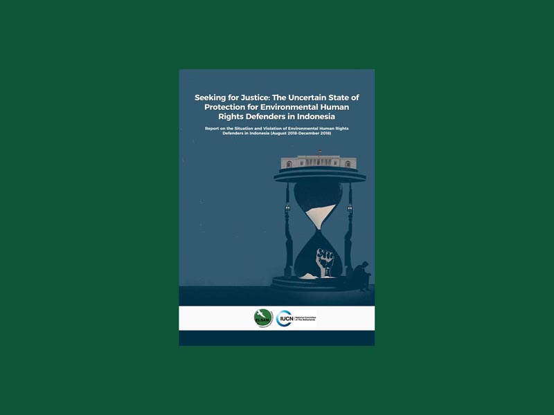Seeking for Justice: The Uncertain State of Protection for Environmental Human Rights Defenders in Indonesia Report on the Situation and Violation of Environmental Human Rights Defenders in Indonesia (August 2018-December 2018)